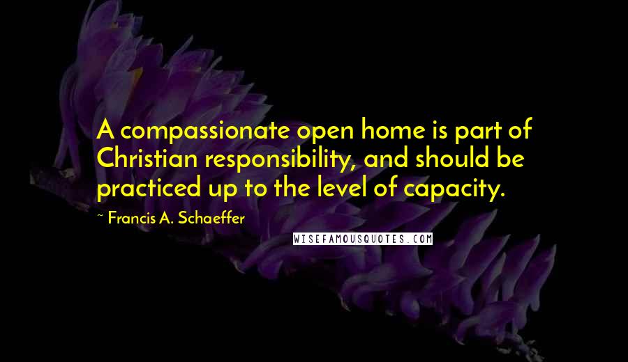 Francis A. Schaeffer Quotes: A compassionate open home is part of Christian responsibility, and should be practiced up to the level of capacity.