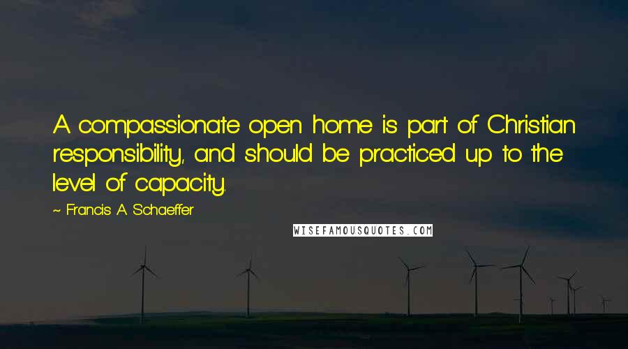 Francis A. Schaeffer Quotes: A compassionate open home is part of Christian responsibility, and should be practiced up to the level of capacity.
