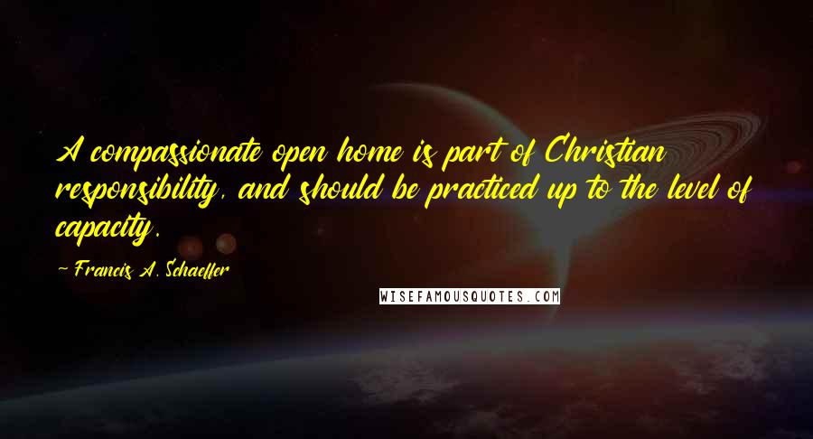 Francis A. Schaeffer Quotes: A compassionate open home is part of Christian responsibility, and should be practiced up to the level of capacity.
