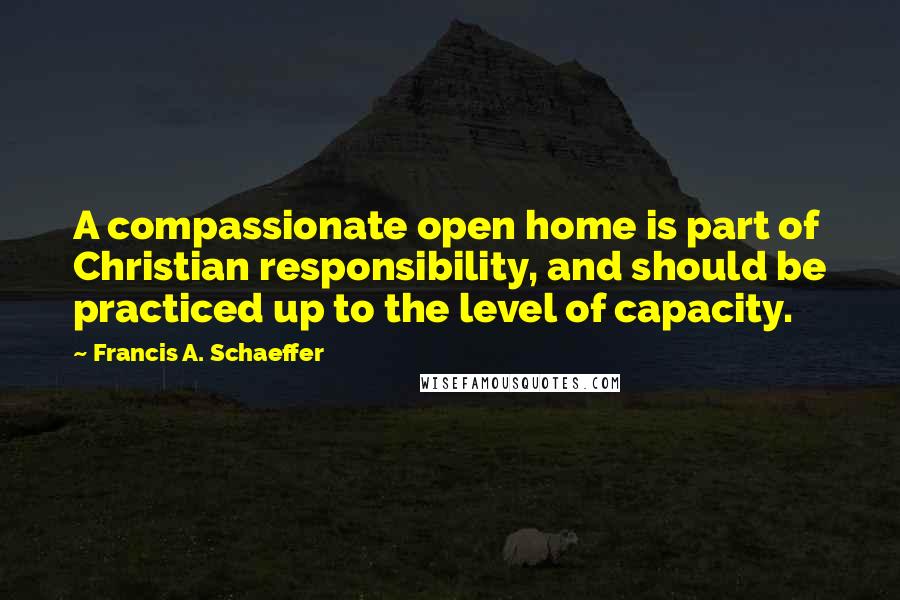 Francis A. Schaeffer Quotes: A compassionate open home is part of Christian responsibility, and should be practiced up to the level of capacity.