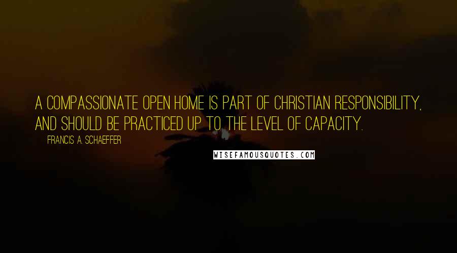 Francis A. Schaeffer Quotes: A compassionate open home is part of Christian responsibility, and should be practiced up to the level of capacity.