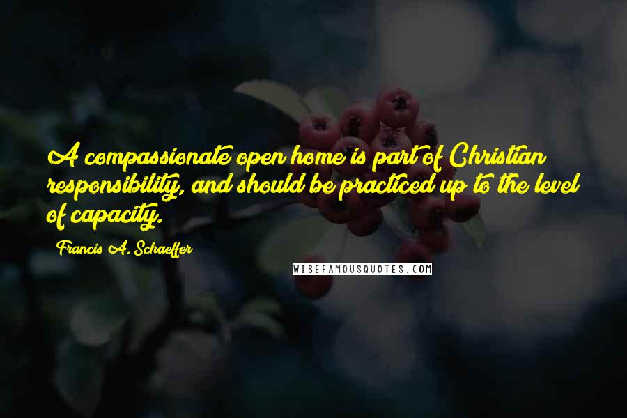 Francis A. Schaeffer Quotes: A compassionate open home is part of Christian responsibility, and should be practiced up to the level of capacity.