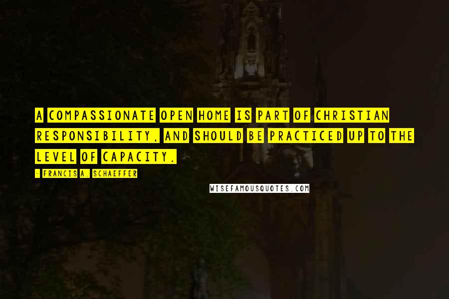Francis A. Schaeffer Quotes: A compassionate open home is part of Christian responsibility, and should be practiced up to the level of capacity.