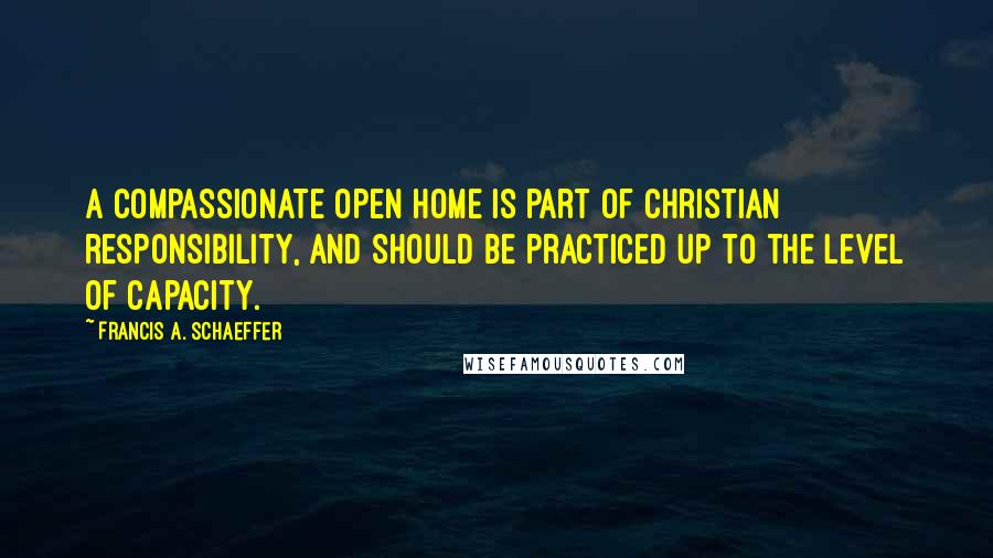 Francis A. Schaeffer Quotes: A compassionate open home is part of Christian responsibility, and should be practiced up to the level of capacity.