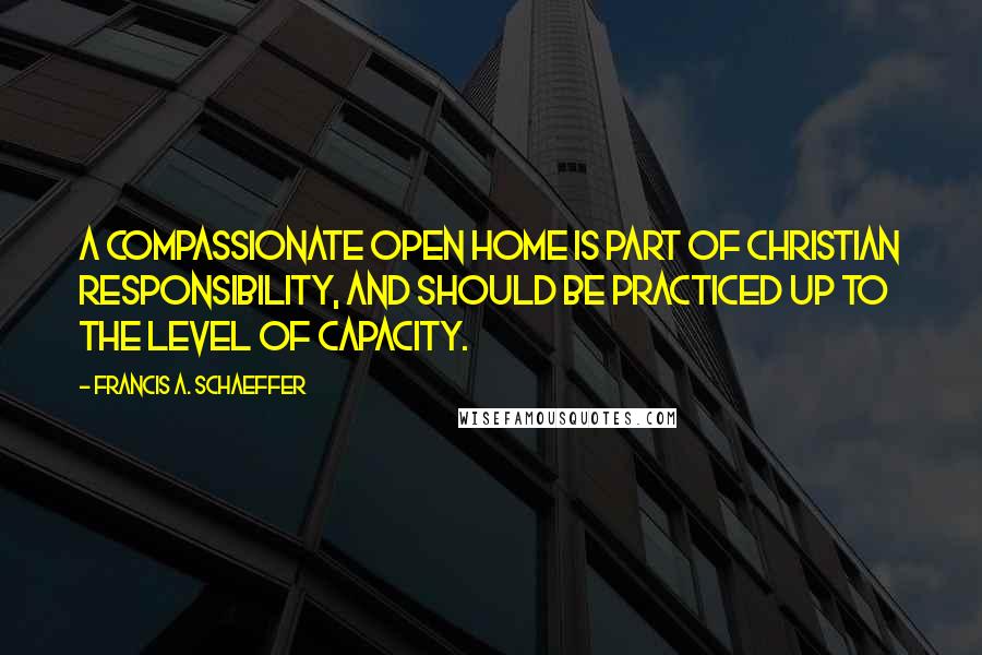 Francis A. Schaeffer Quotes: A compassionate open home is part of Christian responsibility, and should be practiced up to the level of capacity.