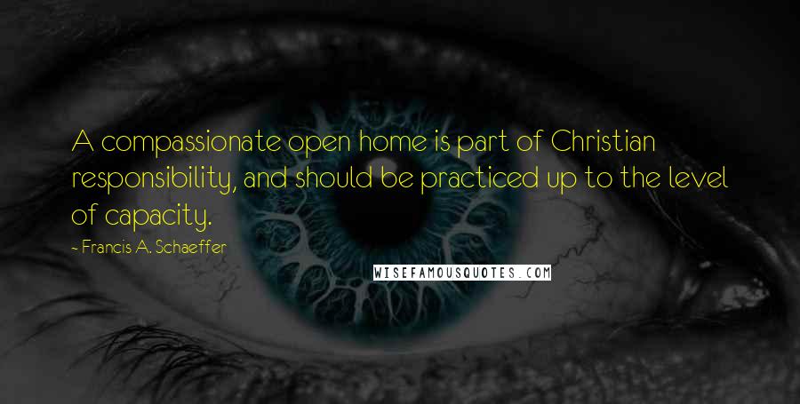 Francis A. Schaeffer Quotes: A compassionate open home is part of Christian responsibility, and should be practiced up to the level of capacity.