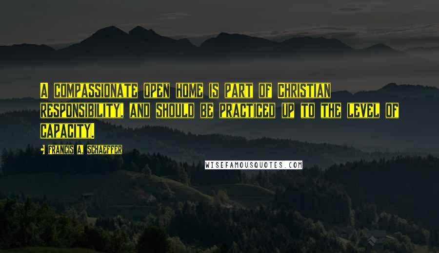 Francis A. Schaeffer Quotes: A compassionate open home is part of Christian responsibility, and should be practiced up to the level of capacity.
