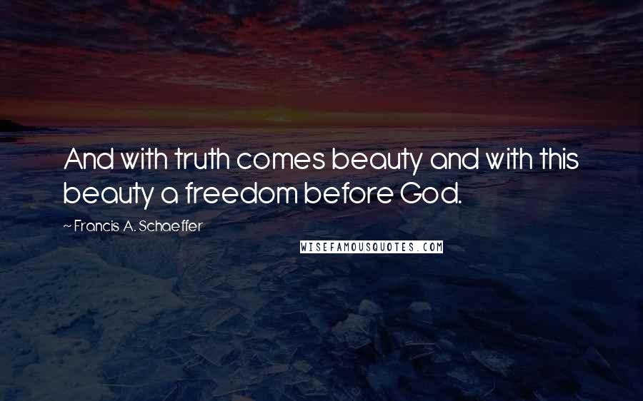 Francis A. Schaeffer Quotes: And with truth comes beauty and with this beauty a freedom before God.