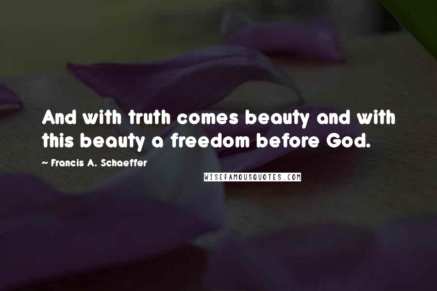 Francis A. Schaeffer Quotes: And with truth comes beauty and with this beauty a freedom before God.