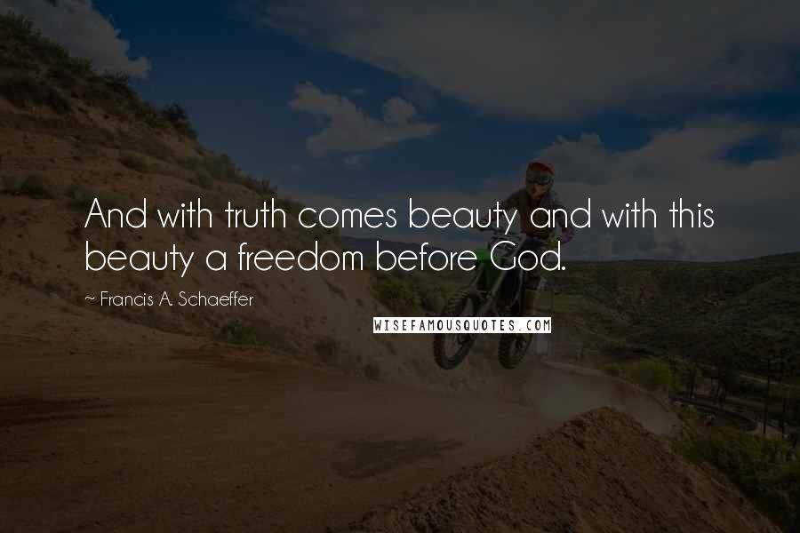 Francis A. Schaeffer Quotes: And with truth comes beauty and with this beauty a freedom before God.