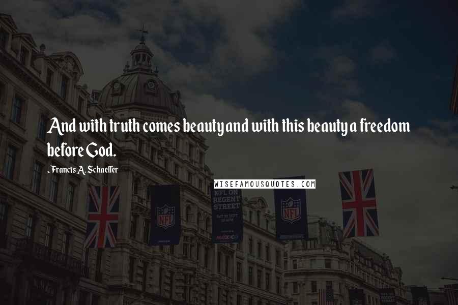 Francis A. Schaeffer Quotes: And with truth comes beauty and with this beauty a freedom before God.