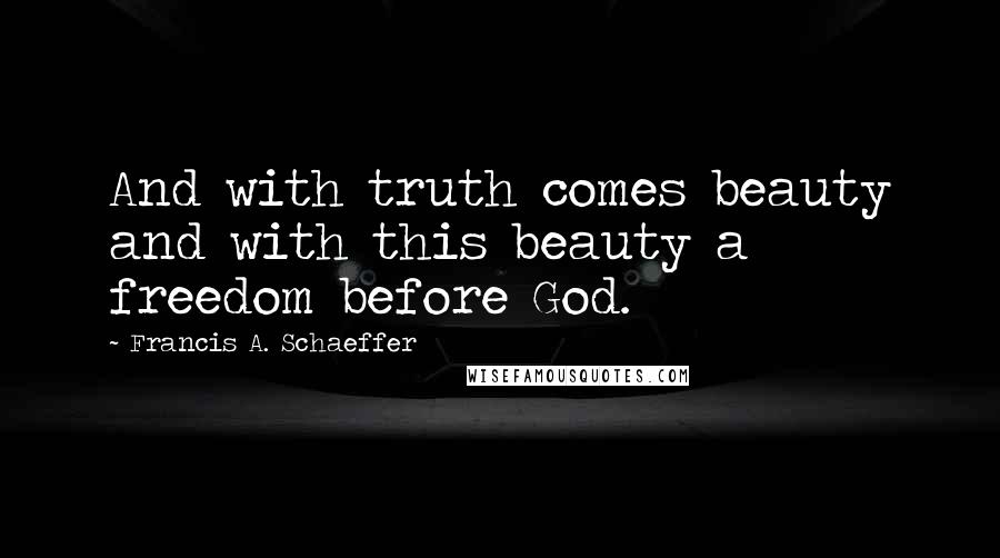 Francis A. Schaeffer Quotes: And with truth comes beauty and with this beauty a freedom before God.