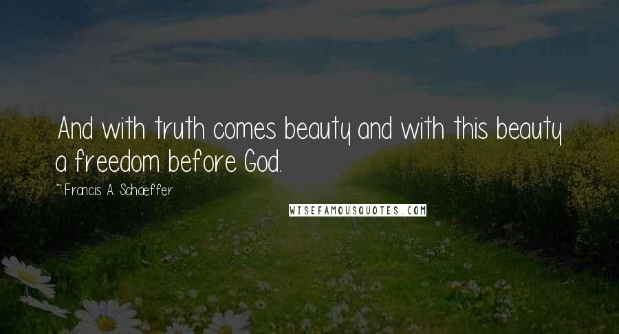 Francis A. Schaeffer Quotes: And with truth comes beauty and with this beauty a freedom before God.