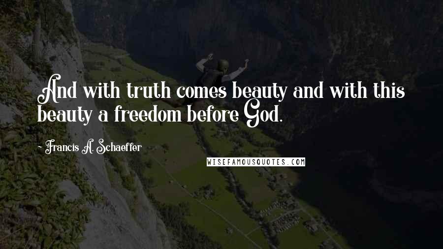 Francis A. Schaeffer Quotes: And with truth comes beauty and with this beauty a freedom before God.