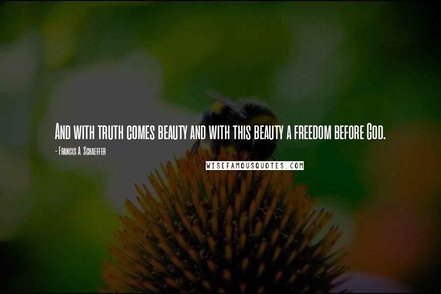 Francis A. Schaeffer Quotes: And with truth comes beauty and with this beauty a freedom before God.