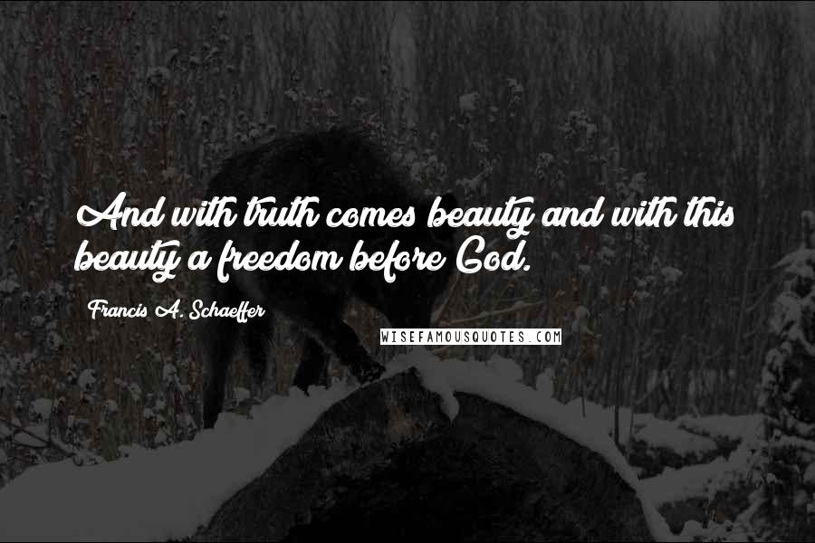 Francis A. Schaeffer Quotes: And with truth comes beauty and with this beauty a freedom before God.