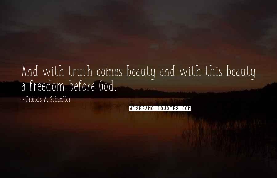Francis A. Schaeffer Quotes: And with truth comes beauty and with this beauty a freedom before God.