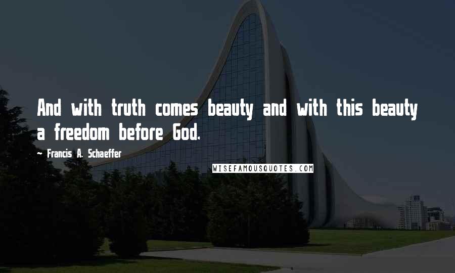 Francis A. Schaeffer Quotes: And with truth comes beauty and with this beauty a freedom before God.