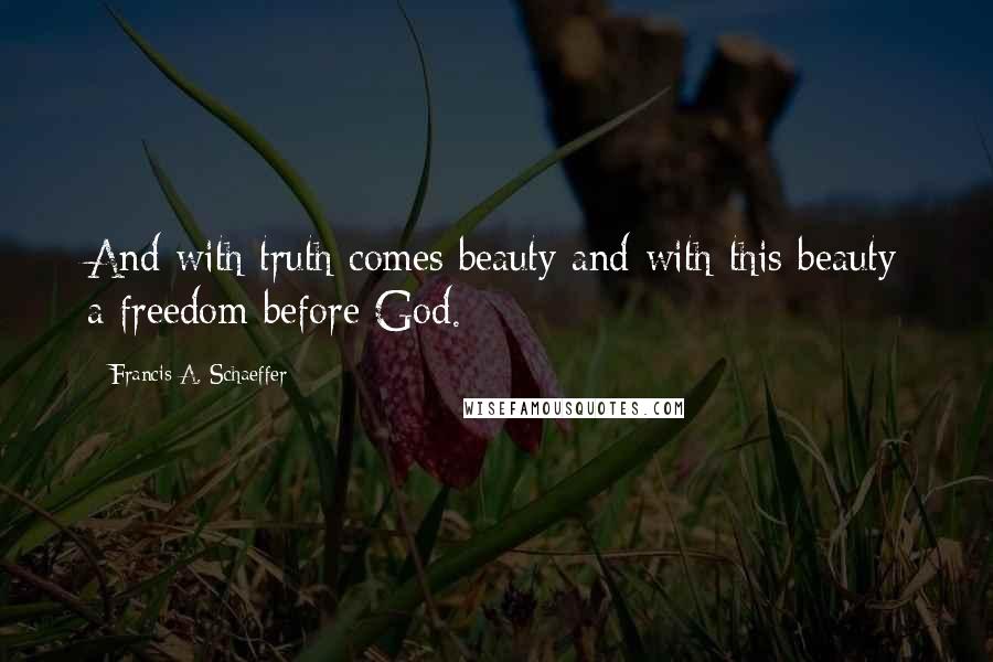 Francis A. Schaeffer Quotes: And with truth comes beauty and with this beauty a freedom before God.