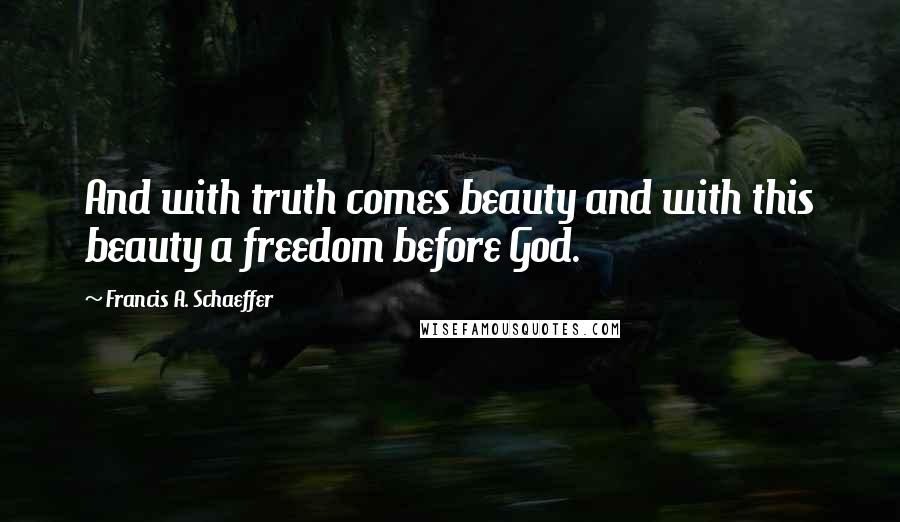 Francis A. Schaeffer Quotes: And with truth comes beauty and with this beauty a freedom before God.