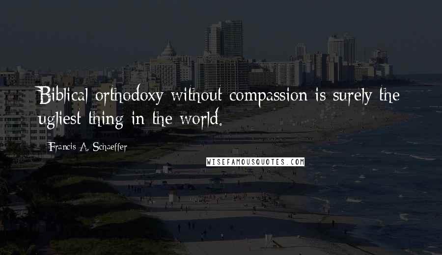 Francis A. Schaeffer Quotes: Biblical orthodoxy without compassion is surely the ugliest thing in the world.