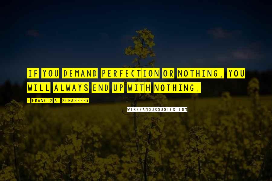 Francis A. Schaeffer Quotes: If you demand perfection or nothing, you will always end up with nothing.