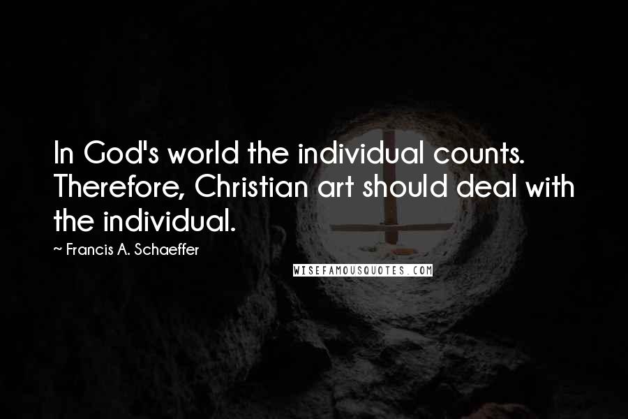 Francis A. Schaeffer Quotes: In God's world the individual counts. Therefore, Christian art should deal with the individual.