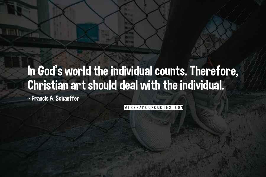 Francis A. Schaeffer Quotes: In God's world the individual counts. Therefore, Christian art should deal with the individual.