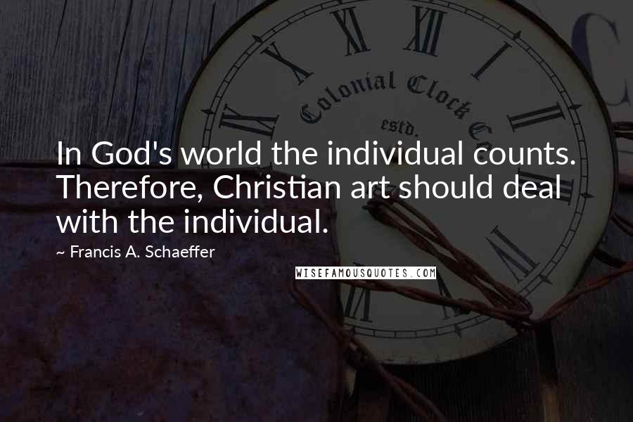 Francis A. Schaeffer Quotes: In God's world the individual counts. Therefore, Christian art should deal with the individual.