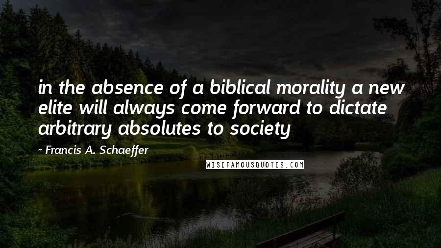 Francis A. Schaeffer Quotes: in the absence of a biblical morality a new elite will always come forward to dictate arbitrary absolutes to society