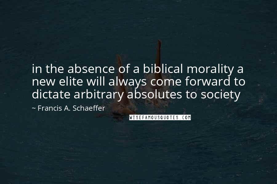 Francis A. Schaeffer Quotes: in the absence of a biblical morality a new elite will always come forward to dictate arbitrary absolutes to society