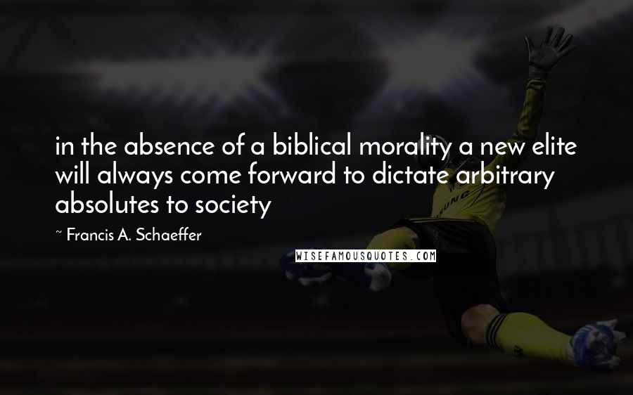 Francis A. Schaeffer Quotes: in the absence of a biblical morality a new elite will always come forward to dictate arbitrary absolutes to society