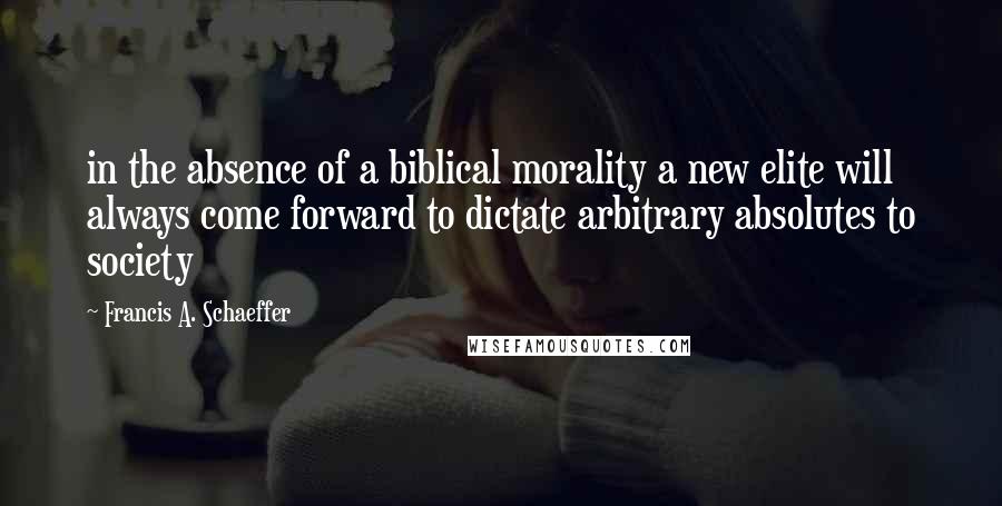 Francis A. Schaeffer Quotes: in the absence of a biblical morality a new elite will always come forward to dictate arbitrary absolutes to society