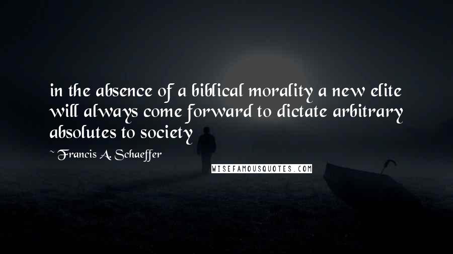 Francis A. Schaeffer Quotes: in the absence of a biblical morality a new elite will always come forward to dictate arbitrary absolutes to society