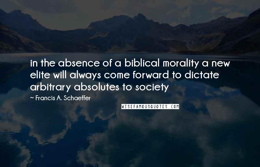 Francis A. Schaeffer Quotes: in the absence of a biblical morality a new elite will always come forward to dictate arbitrary absolutes to society