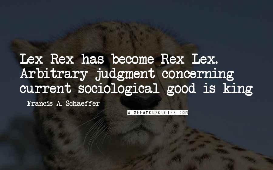 Francis A. Schaeffer Quotes: Lex Rex has become Rex Lex. Arbitrary judgment concerning current sociological good is king