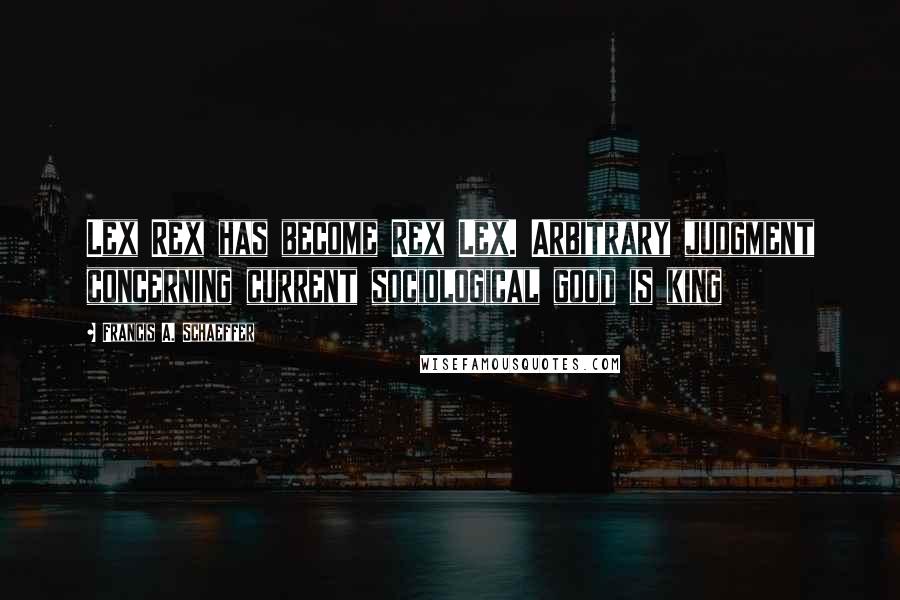 Francis A. Schaeffer Quotes: Lex Rex has become Rex Lex. Arbitrary judgment concerning current sociological good is king