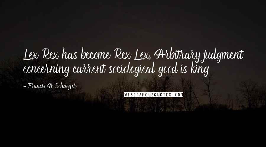 Francis A. Schaeffer Quotes: Lex Rex has become Rex Lex. Arbitrary judgment concerning current sociological good is king
