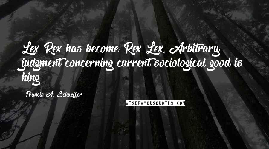 Francis A. Schaeffer Quotes: Lex Rex has become Rex Lex. Arbitrary judgment concerning current sociological good is king