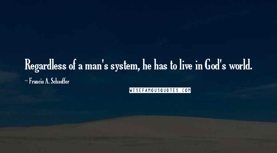 Francis A. Schaeffer Quotes: Regardless of a man's system, he has to live in God's world.