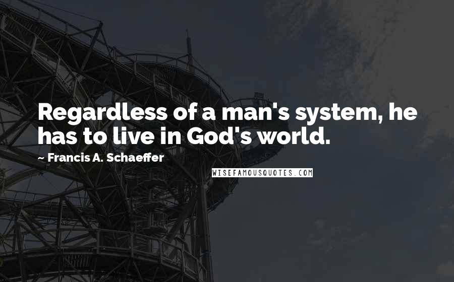 Francis A. Schaeffer Quotes: Regardless of a man's system, he has to live in God's world.