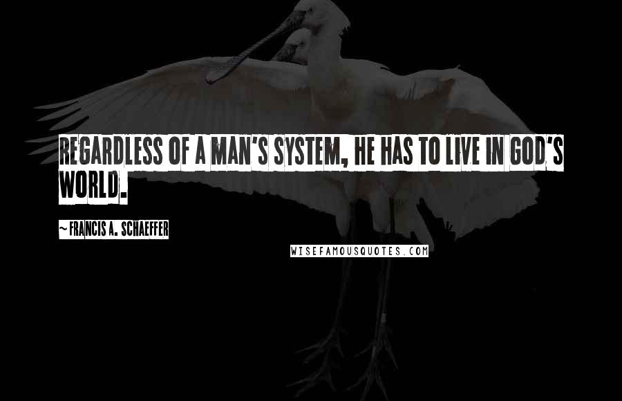 Francis A. Schaeffer Quotes: Regardless of a man's system, he has to live in God's world.