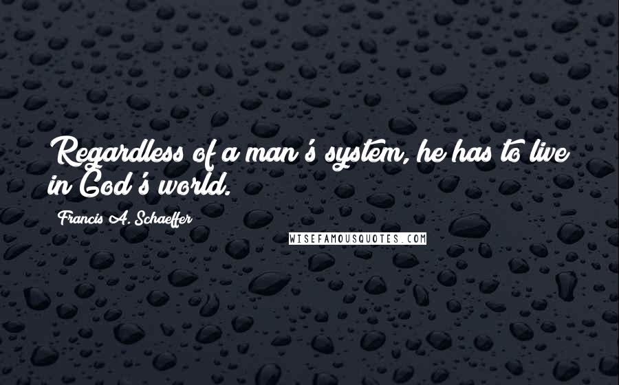 Francis A. Schaeffer Quotes: Regardless of a man's system, he has to live in God's world.