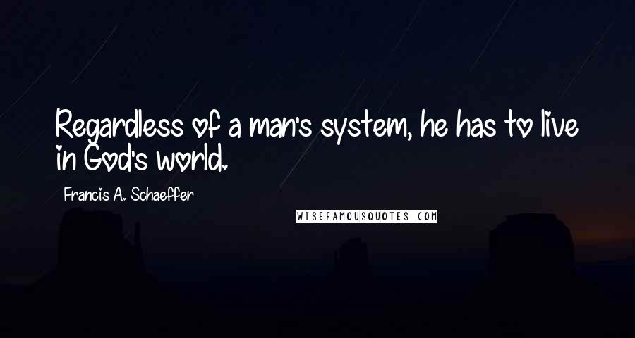 Francis A. Schaeffer Quotes: Regardless of a man's system, he has to live in God's world.