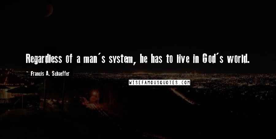 Francis A. Schaeffer Quotes: Regardless of a man's system, he has to live in God's world.