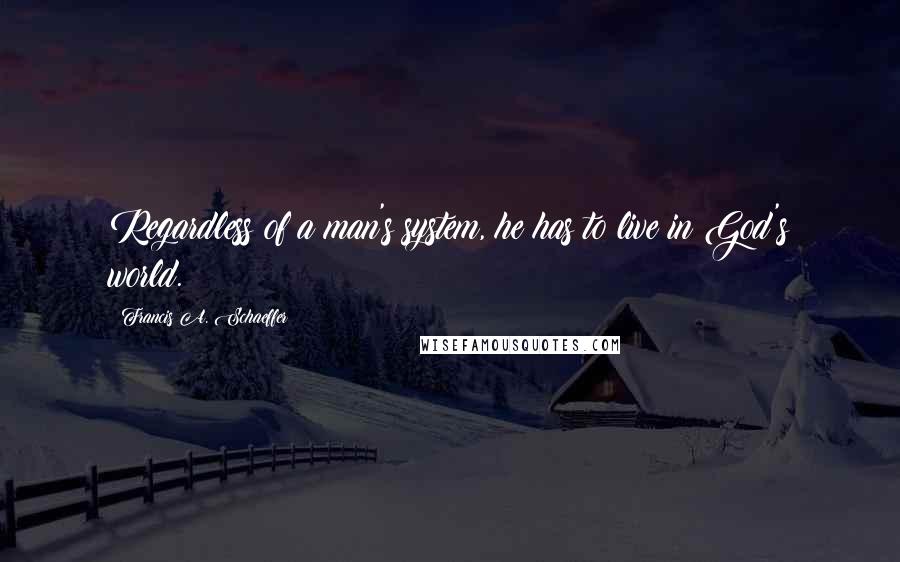 Francis A. Schaeffer Quotes: Regardless of a man's system, he has to live in God's world.