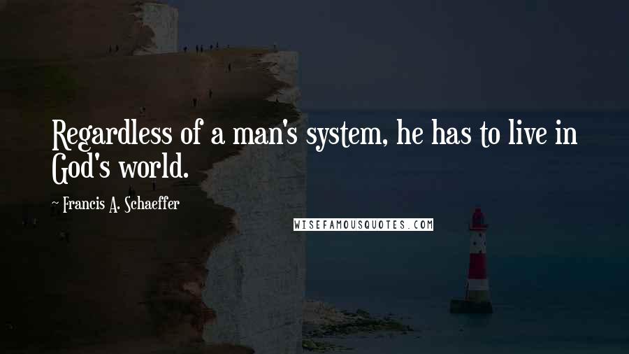 Francis A. Schaeffer Quotes: Regardless of a man's system, he has to live in God's world.