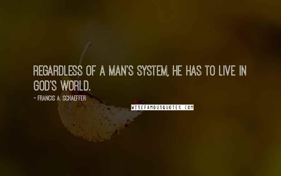 Francis A. Schaeffer Quotes: Regardless of a man's system, he has to live in God's world.