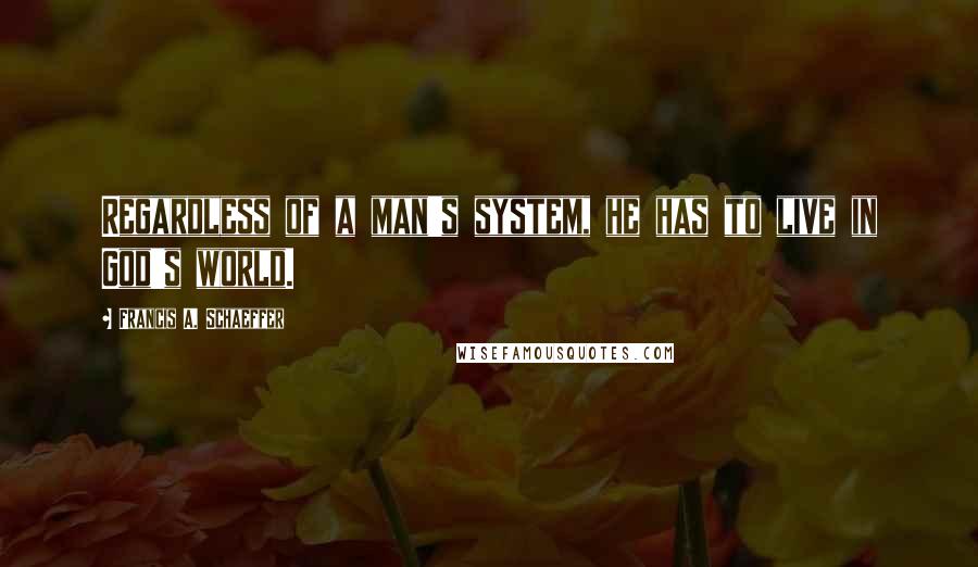 Francis A. Schaeffer Quotes: Regardless of a man's system, he has to live in God's world.