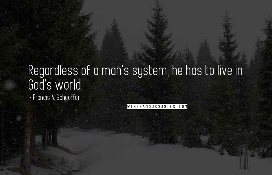 Francis A. Schaeffer Quotes: Regardless of a man's system, he has to live in God's world.